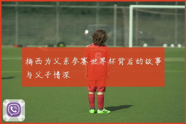 梅西为父亲参赛世界杯背后的故事与父子情深