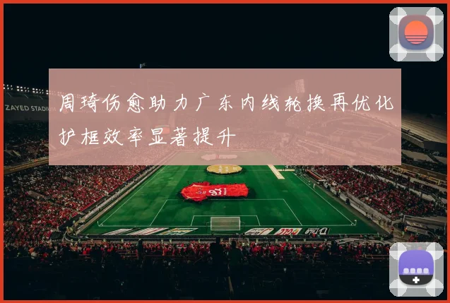 周琦伤愈助力广东内线轮换再优化护框效率显著提升