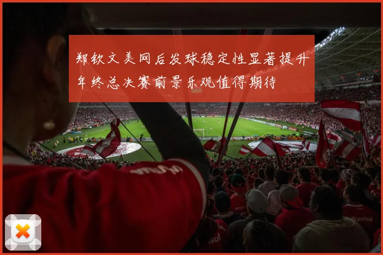 郑钦文美网后发球稳定性显著提升年终总决赛前景乐观值得期待