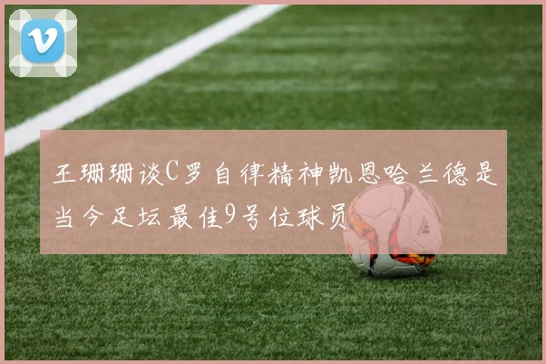 王珊珊谈C罗自律精神凯恩哈兰德是当今足坛最佳9号位球员