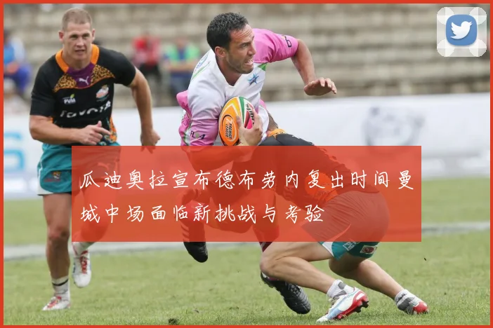 瓜迪奥拉宣布德布劳内复出时间曼城中场面临新挑战与考验