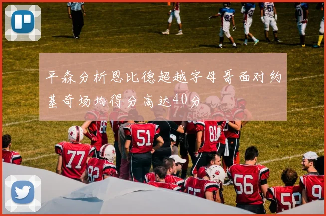 平森分析恩比德超越字母哥面对约基奇场均得分高达40分
