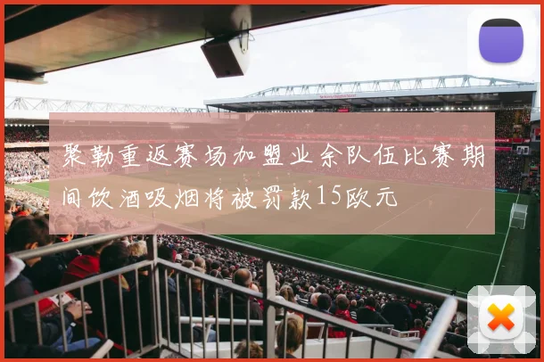 聚勒重返赛场加盟业余队伍比赛期间饮酒吸烟将被罚款15欧元
